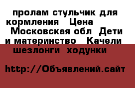 пролам стульчик для кормления › Цена ­ 2 500 - Московская обл. Дети и материнство » Качели, шезлонги, ходунки   